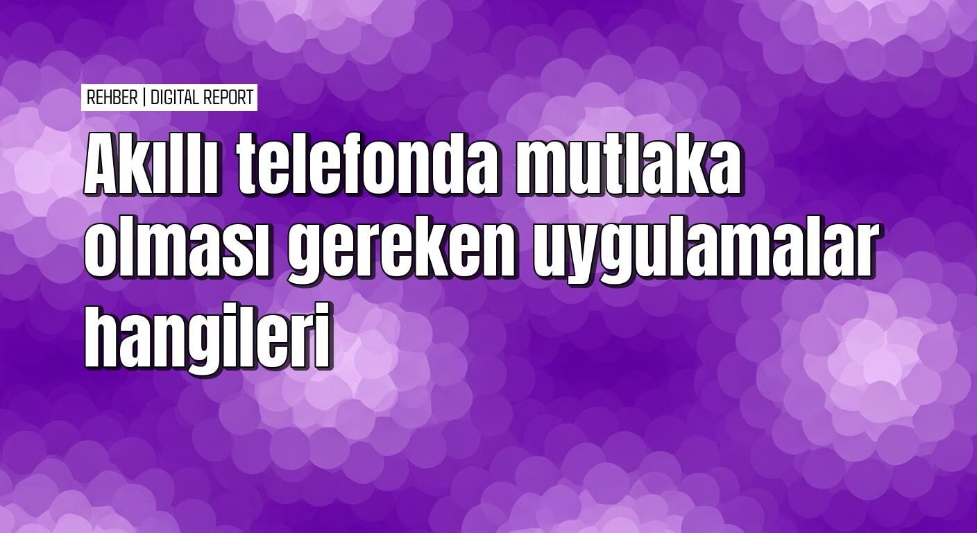 Akıllı telefonunuzda mutlaka olması gereken uygulamalar