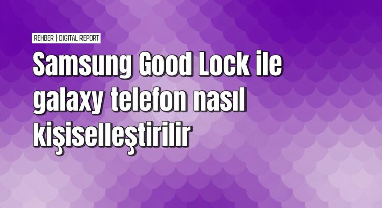 Galaxy telefonunuzu Good Lock ile kişiselleştirme rehberi