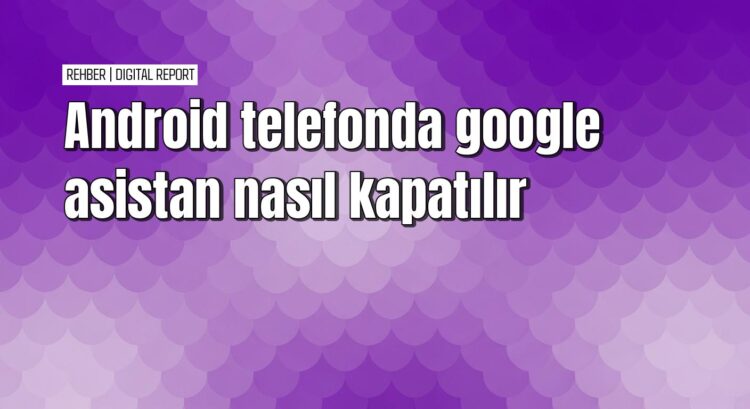 Android telefonda Google asistan nasıl kapatılır
