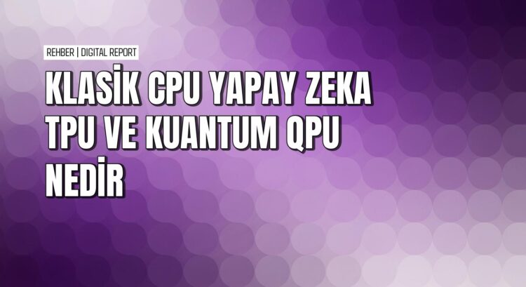 CPU, TPU ve QPU nedir çalışma prensipleri ve farkları