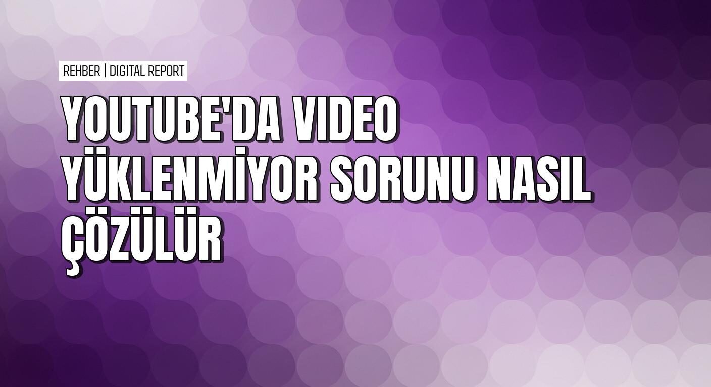 YouTube’da video yüklenmeme sorununu çözmenin pratik yolları