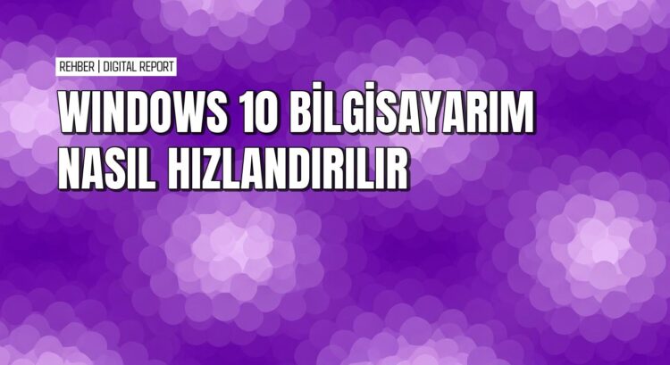 Windows 10 sisteminizi hızlandırmanın pratik yolları