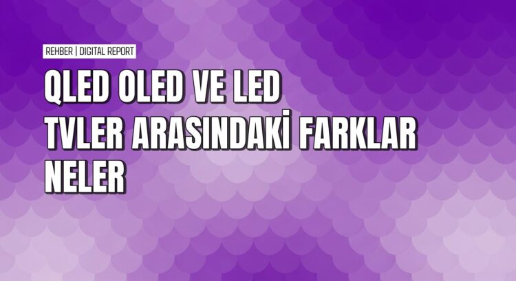 QLED, OLED ve LED TV panelleri arasındaki farklar neler