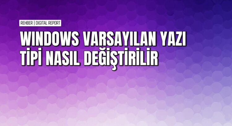Windows 10’da varsayılan yazı tipi nasıl değiştirilir