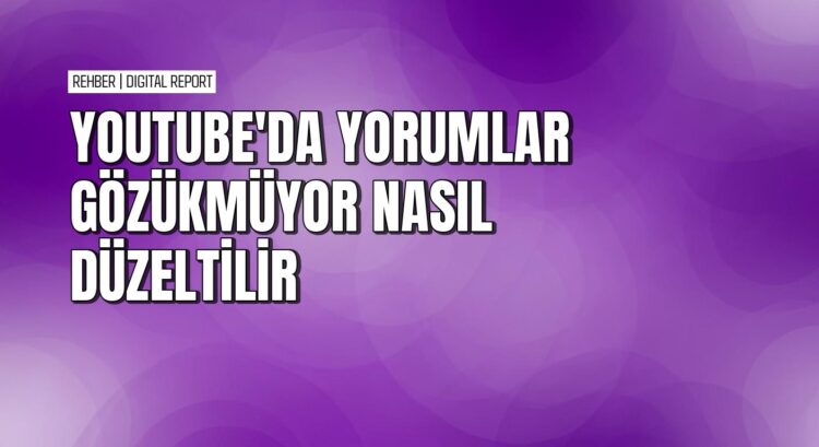 YouTube’da yorumlar görünmeme sorununu çözen pratik yollar