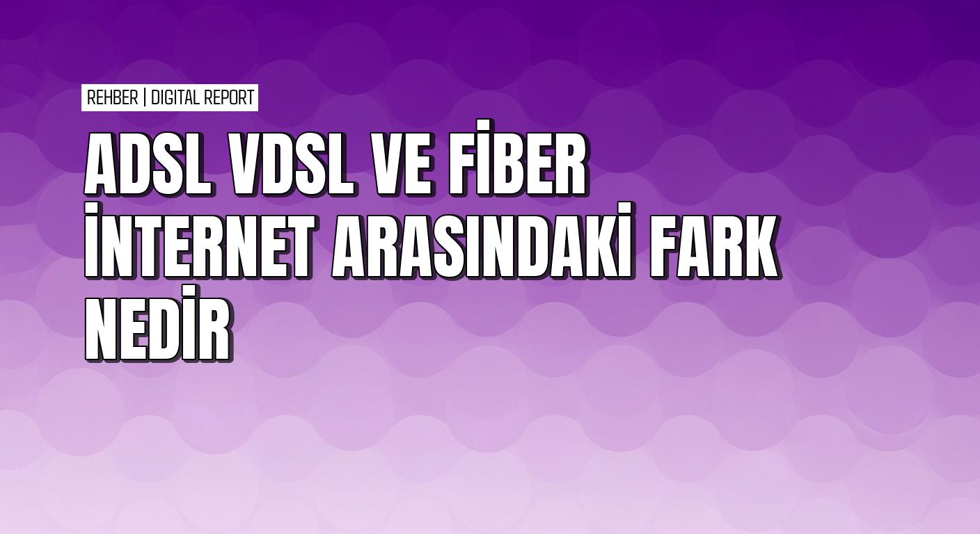 ADSL VDSL ve fiber internet altyapıları arasındaki fark nedir?