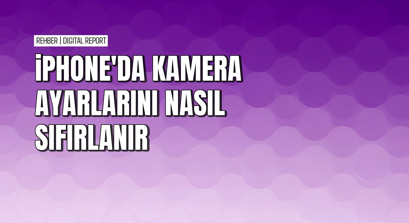iPhone’da kameranız eskisi gibi net çekmiyorsa ayarları nasıl sıfırlanır
