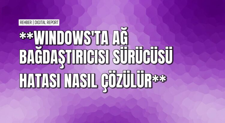 Windows 10’da ağ bağdaştırıcısı sürücü hatası nasıl giderilir