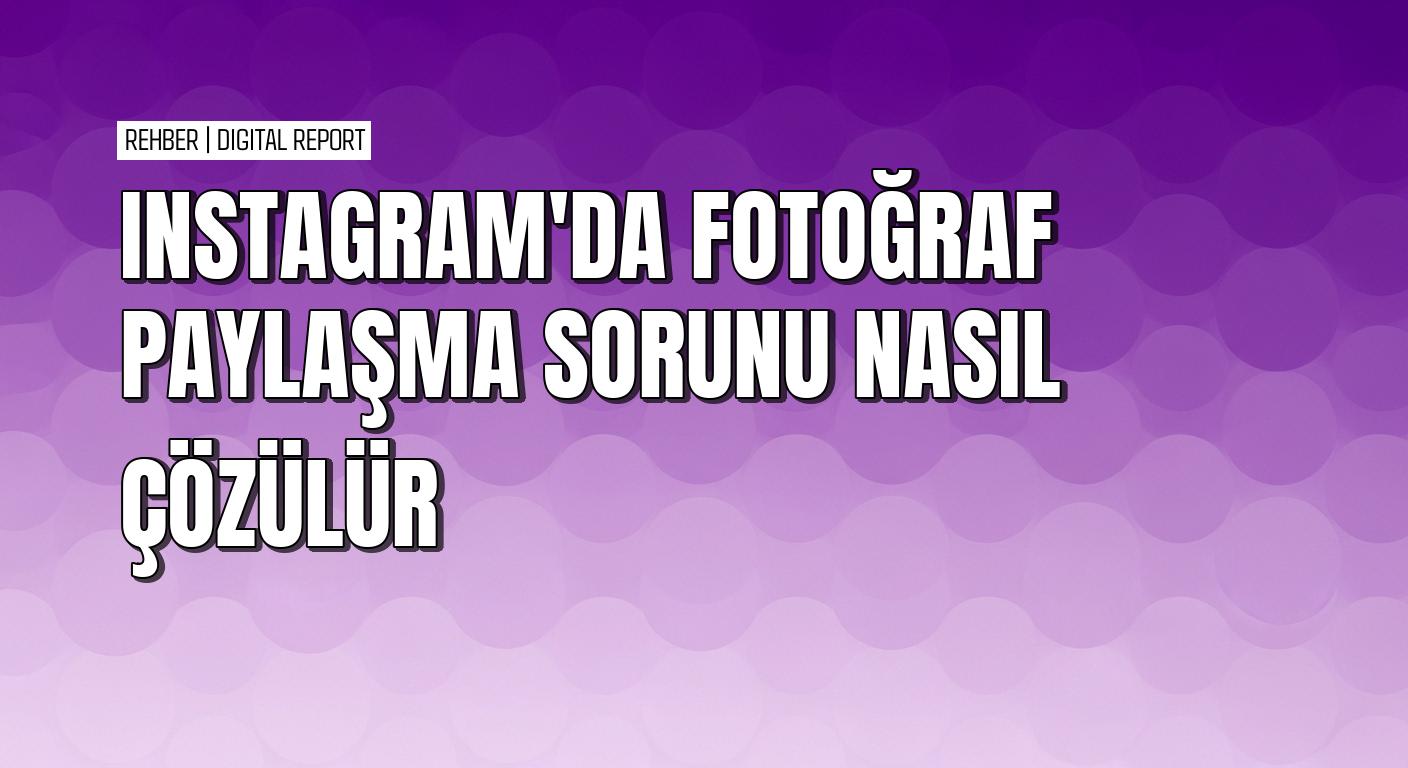 Instagram’da fotoğraf paylaşma sorununu gidermenin pratik yolları