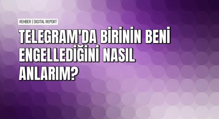 Telegram'da engellendiğinizi pratik yöntemlerle nasıl anlarsınız