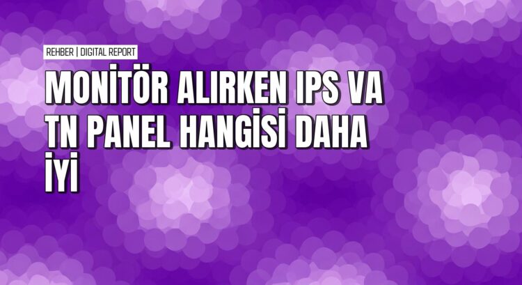 Monitör alırken IPS VA TN paneller arasındaki farklar nelerdir