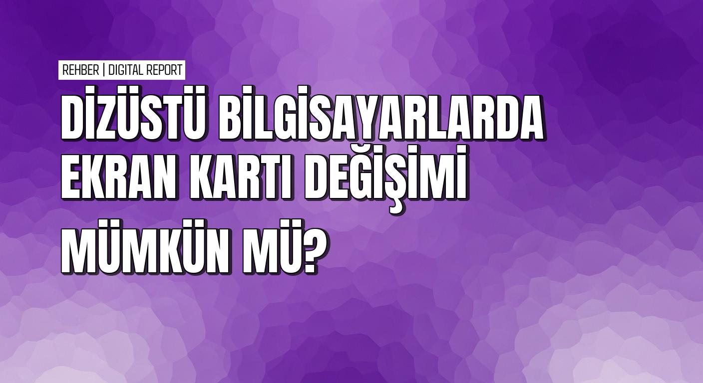 Dizüstü bilgisayarlarda ekran kartı değişimi yapmak mümkün mü