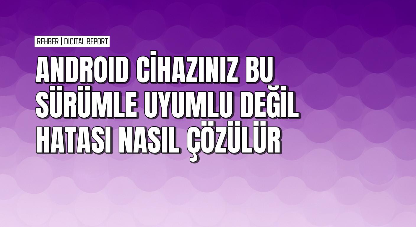 Android’de cihazınız bu sürümle uyumlu değil hatası nasıl çözülür 4 Android’de cihazınız bu sürümle uyumlu değil hatası nasıl çözülür
