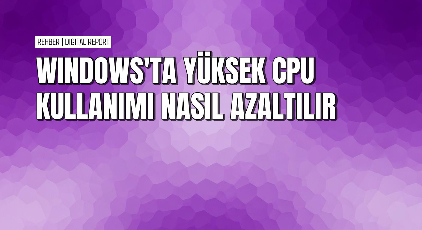 Windows’ta yüksek CPU kullanımını azaltmanın en pratik yolları