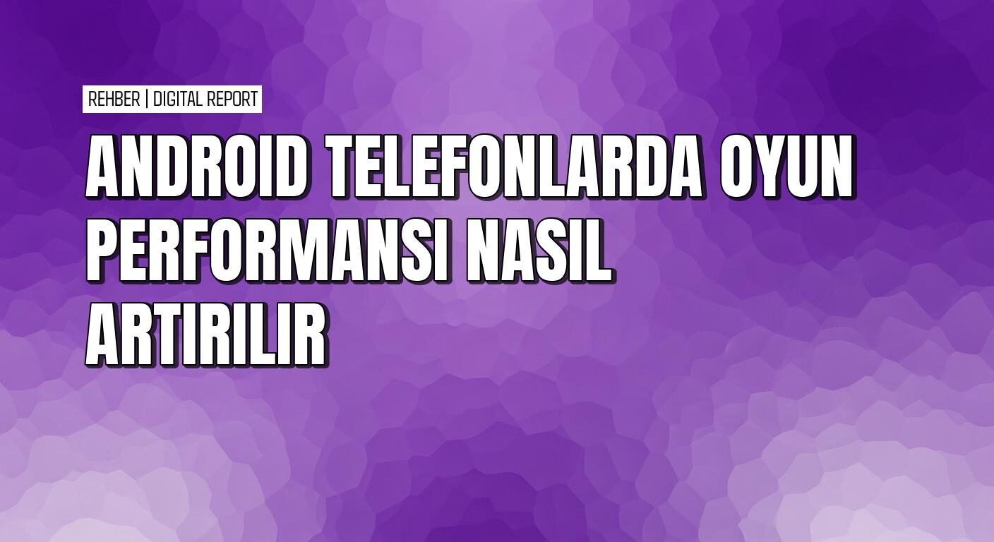 Android telefonlarda oyun performansı artırma rehberi