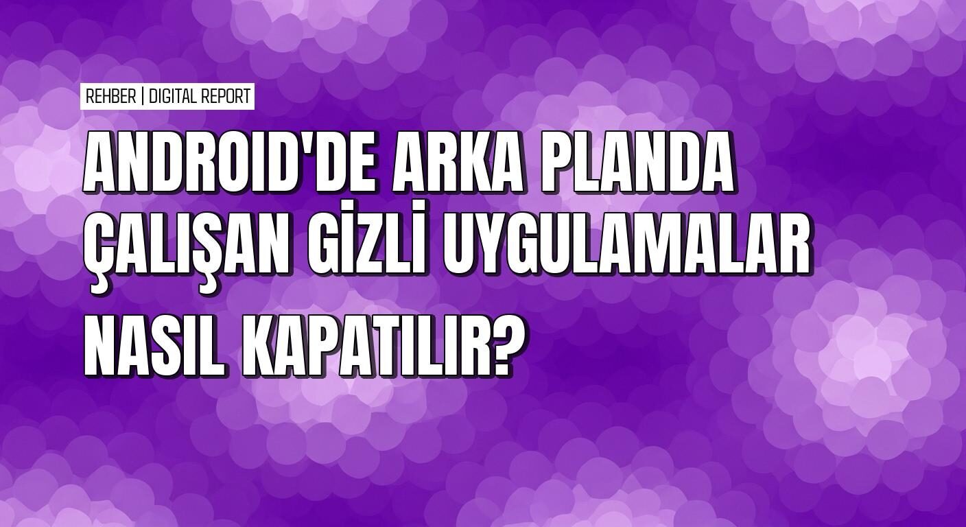 Android’de arka planda gizli çalışan uygulamalar nasıl kapatılır