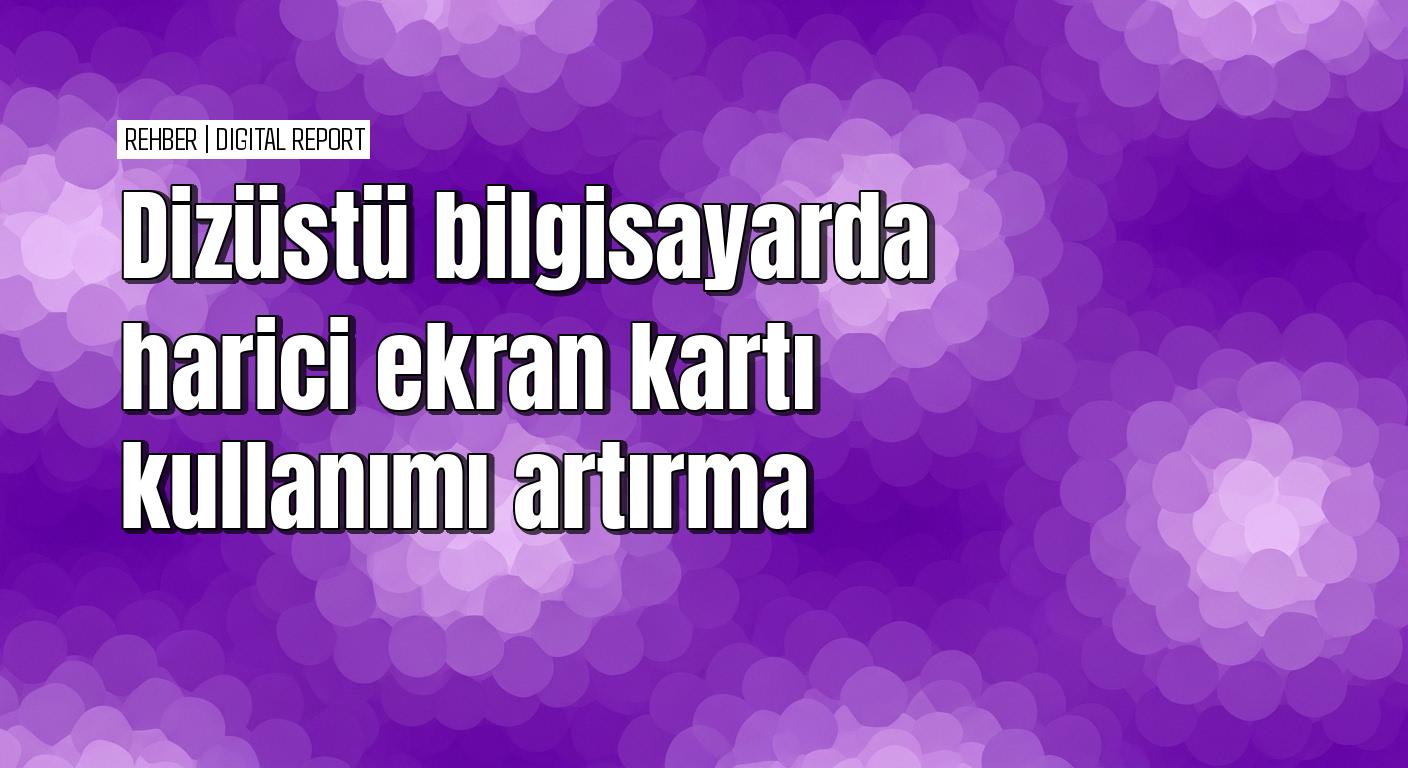 Dizüstü bilgisayarlarda harici ekran kartı kullanımı nasıl artırılır