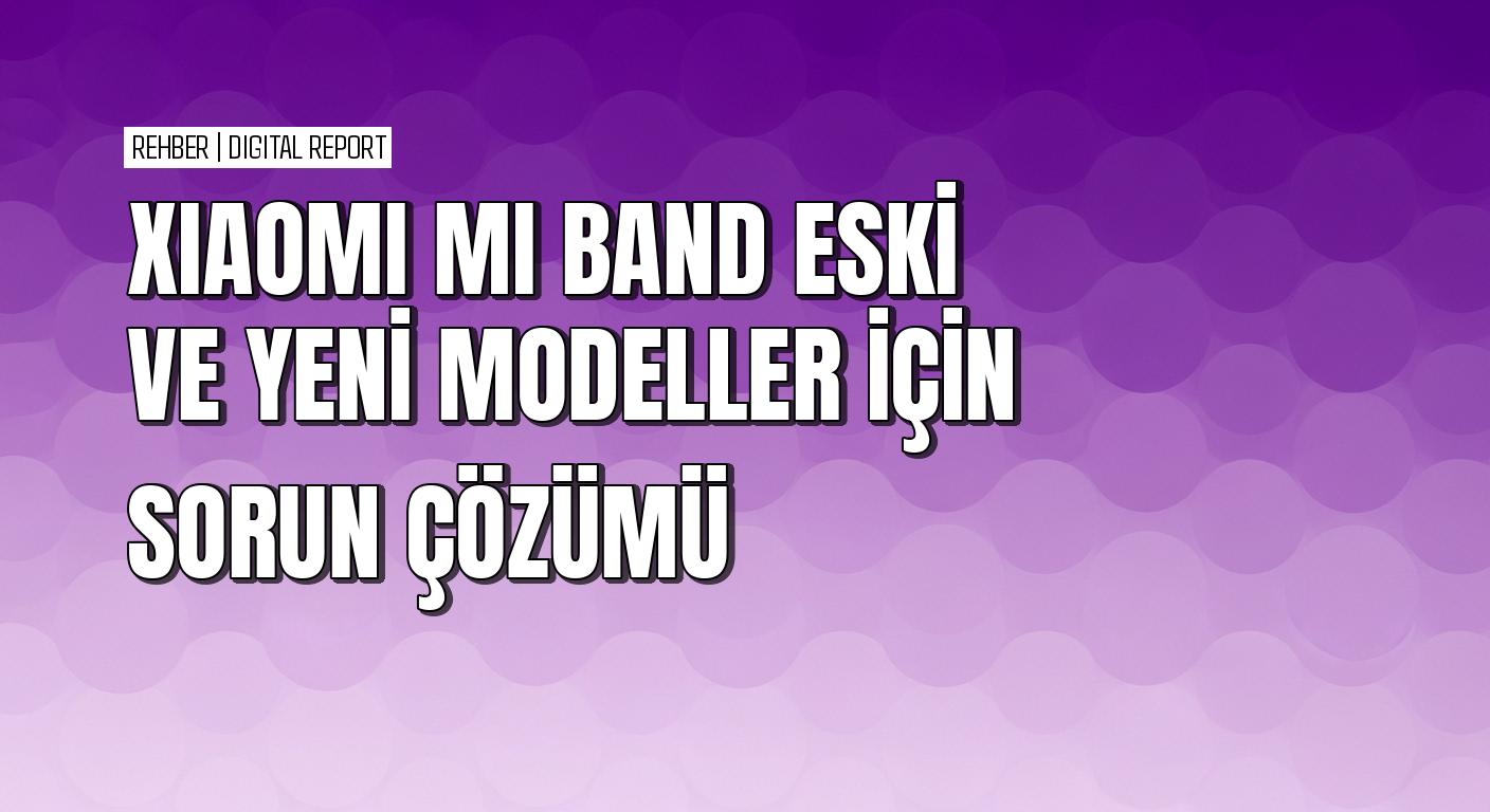 Xiaomi Mi Band 4, 5, 6 ve 7 modellerinde yaygın sorunlar ve çözümleri